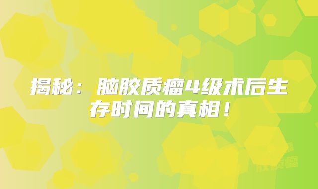 揭秘：脑胶质瘤4级术后生存时间的真相！