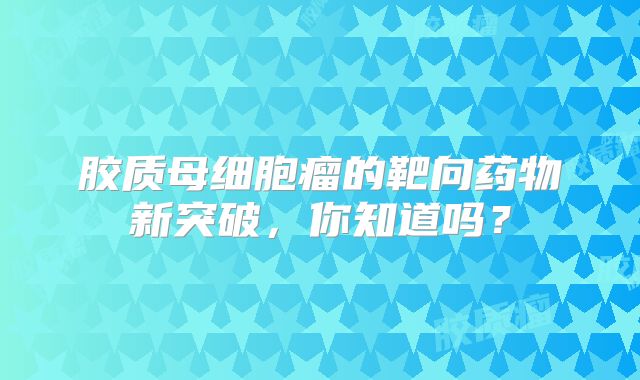 胶质母细胞瘤的靶向药物新突破，你知道吗？