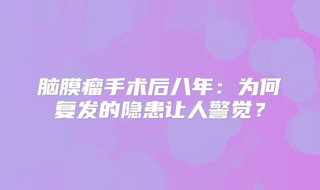 脑膜瘤手术后八年：为何复发的隐患让人警觉？