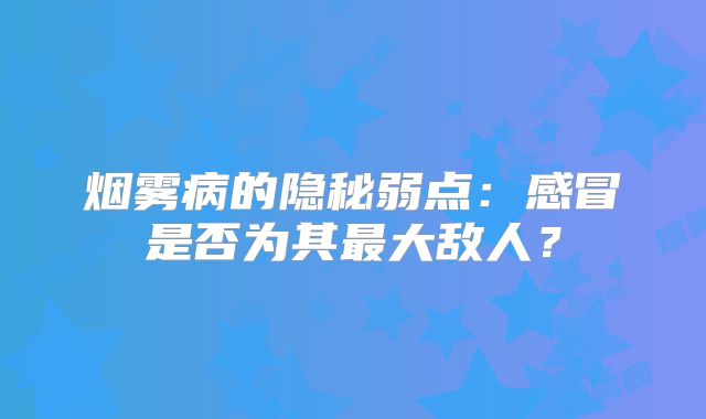 烟雾病的隐秘弱点：感冒是否为其最大敌人？