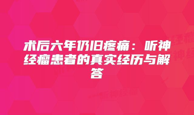 术后六年仍旧疼痛：听神经瘤患者的真实经历与解答
