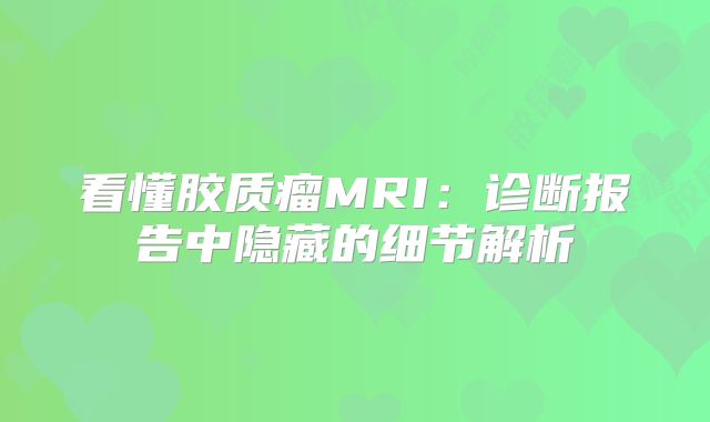 看懂胶质瘤MRI：诊断报告中隐藏的细节解析
