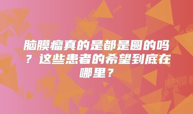 脑膜瘤真的是都是圆的吗？这些患者的希望到底在哪里？
