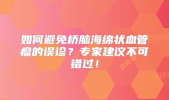 如何避免桥脑海绵状血管瘤的误诊？专家建议不可错过！