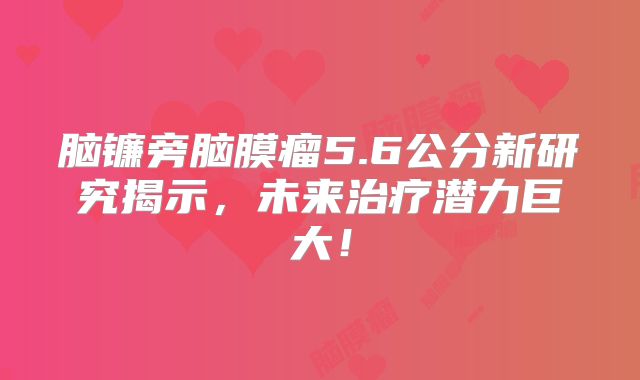 脑镰旁脑膜瘤5.6公分新研究揭示，未来治疗潜力巨大！