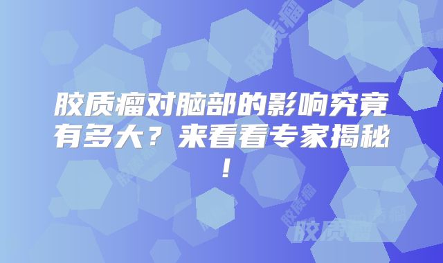 胶质瘤对脑部的影响究竟有多大？来看看专家揭秘！