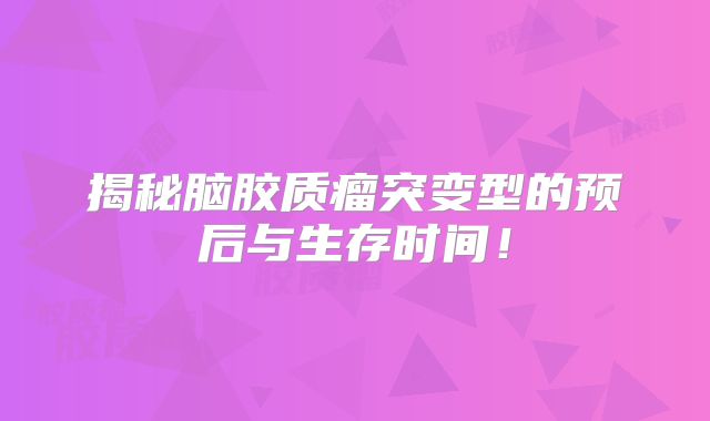 揭秘脑胶质瘤突变型的预后与生存时间！