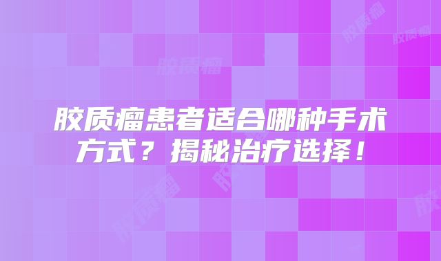 胶质瘤患者适合哪种手术方式？揭秘治疗选择！