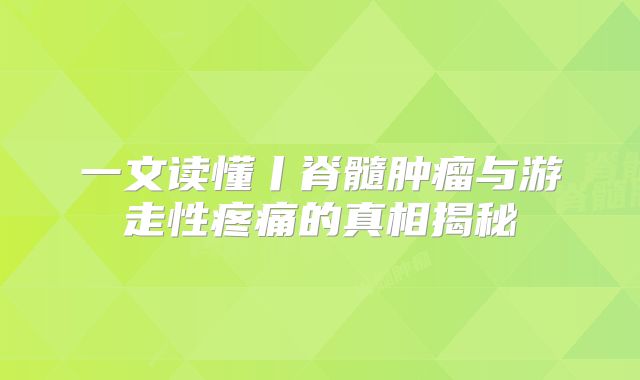 一文读懂丨脊髓肿瘤与游走性疼痛的真相揭秘