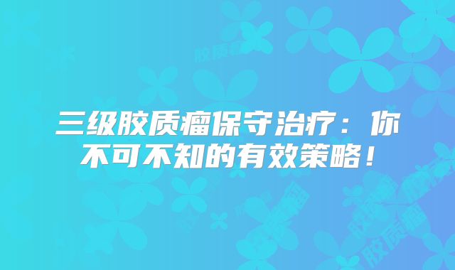 三级胶质瘤保守治疗：你不可不知的有效策略！