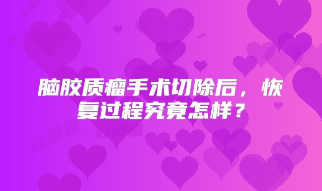 脑胶质瘤手术切除后，恢复过程究竟怎样？