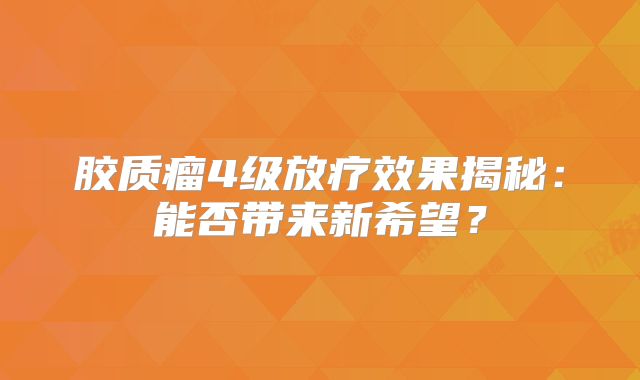 胶质瘤4级放疗效果揭秘：能否带来新希望？