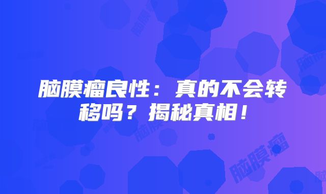 脑膜瘤良性：真的不会转移吗？揭秘真相！