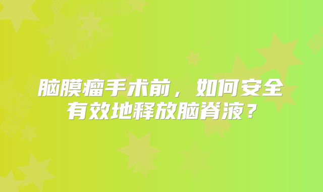 脑膜瘤手术前，如何安全有效地释放脑脊液？
