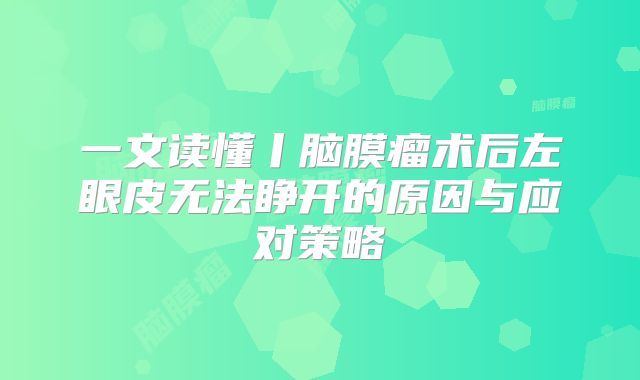 一文读懂丨脑膜瘤术后左眼皮无法睁开的原因与应对策略
