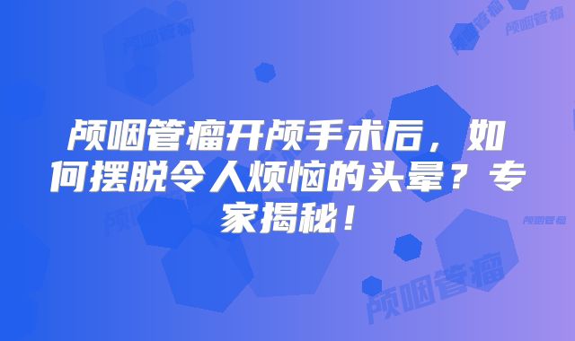 颅咽管瘤开颅手术后，如何摆脱令人烦恼的头晕？专家揭秘！