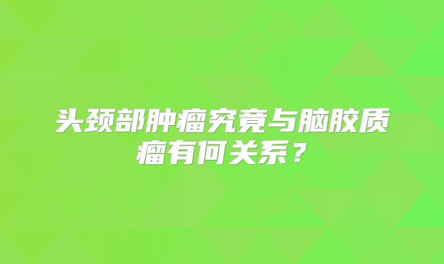 头颈部肿瘤究竟与脑胶质瘤有何关系？