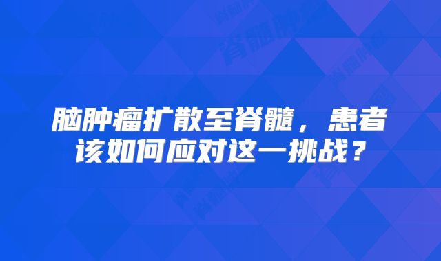 脑肿瘤扩散至脊髓，患者该如何应对这一挑战？