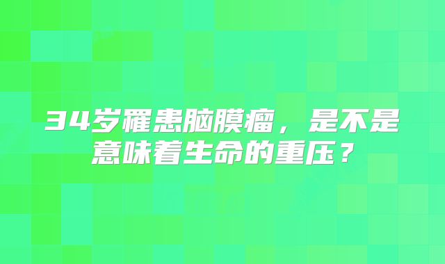 34岁罹患脑膜瘤，是不是意味着生命的重压？