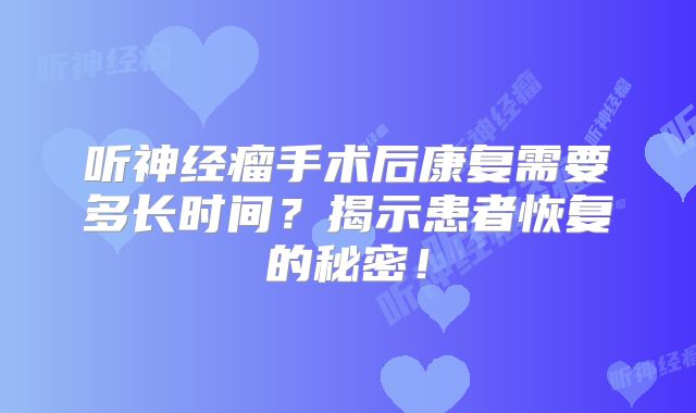 听神经瘤手术后康复需要多长时间？揭示患者恢复的秘密！