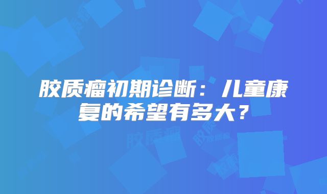 胶质瘤初期诊断：儿童康复的希望有多大？