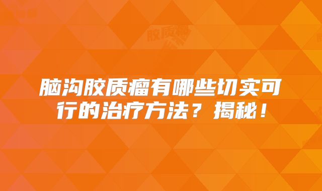 脑沟胶质瘤有哪些切实可行的治疗方法？揭秘！