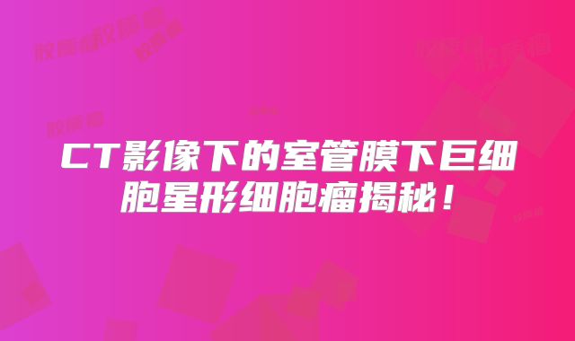 CT影像下的室管膜下巨细胞星形细胞瘤揭秘！