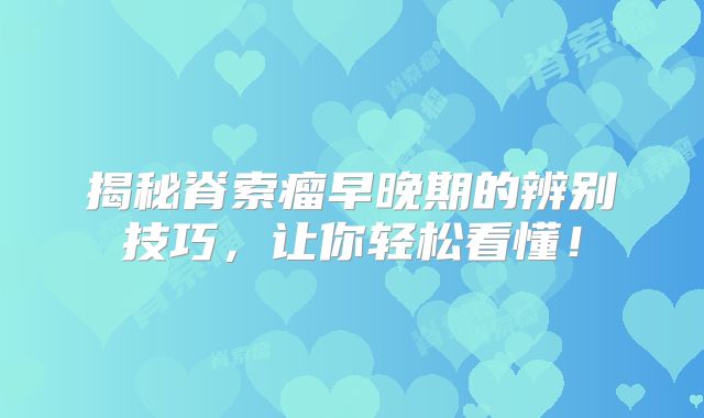 揭秘脊索瘤早晚期的辨别技巧，让你轻松看懂！