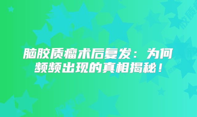 脑胶质瘤术后复发：为何频频出现的真相揭秘！