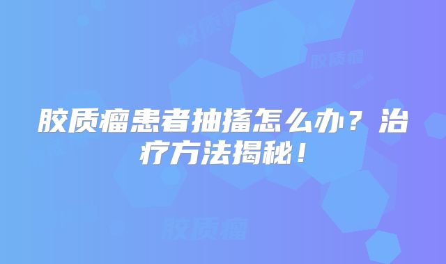 胶质瘤患者抽搐怎么办？治疗方法揭秘！