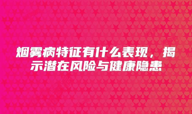 烟雾病特征有什么表现，揭示潜在风险与健康隐患