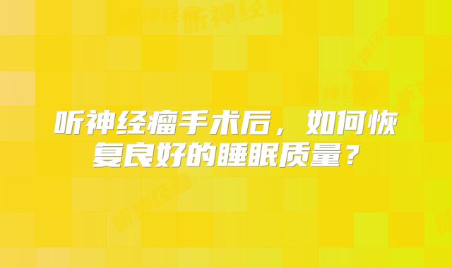 听神经瘤手术后，如何恢复良好的睡眠质量？