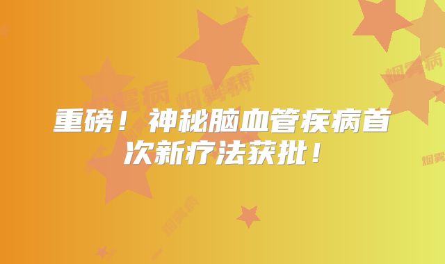 重磅！神秘脑血管疾病首次新疗法获批！