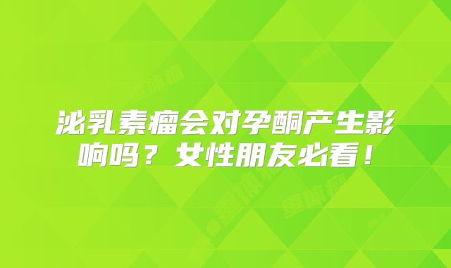 泌乳素瘤会对孕酮产生影响吗？女性朋友必看！