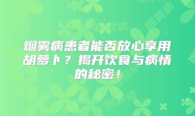 烟雾病患者能否放心享用胡萝卜？揭开饮食与病情的秘密！