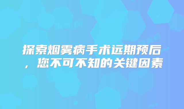 探索烟雾病手术远期预后，您不可不知的关键因素
