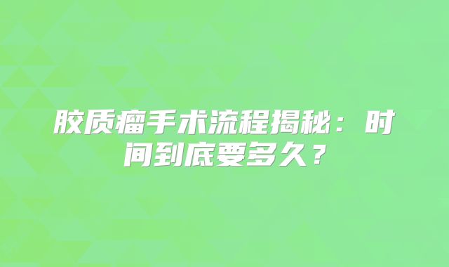 胶质瘤手术流程揭秘：时间到底要多久？