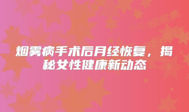 烟雾病手术后月经恢复，揭秘女性健康新动态