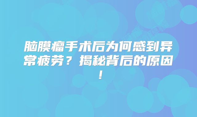 脑膜瘤手术后为何感到异常疲劳？揭秘背后的原因！