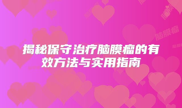 揭秘保守治疗脑膜瘤的有效方法与实用指南
