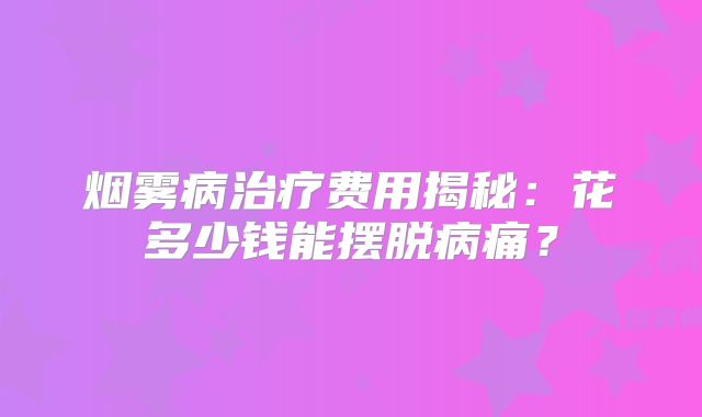 烟雾病治疗费用揭秘：花多少钱能摆脱病痛？