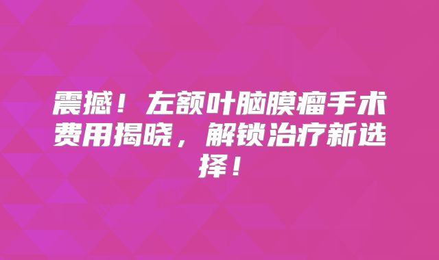 震撼！左额叶脑膜瘤手术费用揭晓，解锁治疗新选择！