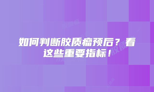 如何判断胶质瘤预后？看这些重要指标！