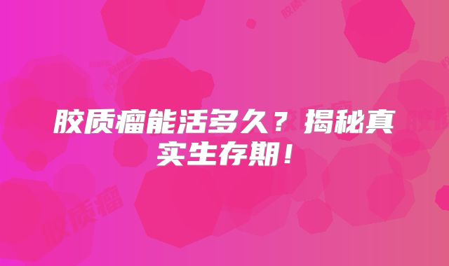 胶质瘤能活多久？揭秘真实生存期！
