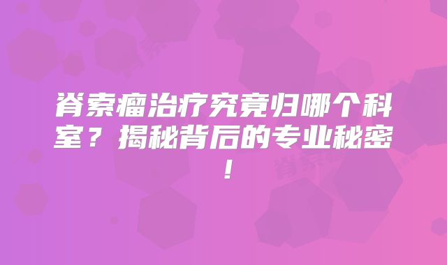 脊索瘤治疗究竟归哪个科室？揭秘背后的专业秘密！