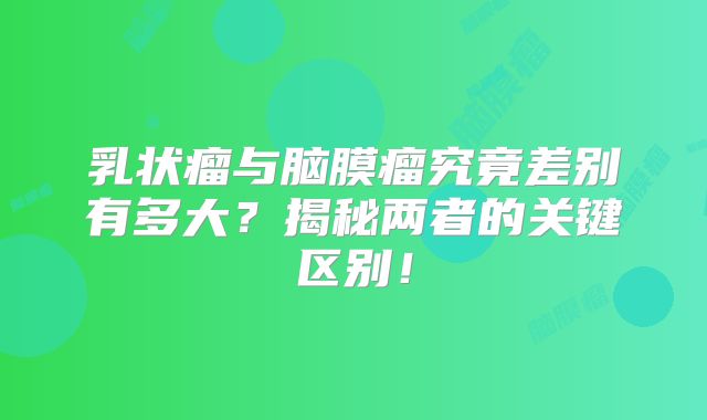 乳状瘤与脑膜瘤究竟差别有多大？揭秘两者的关键区别！