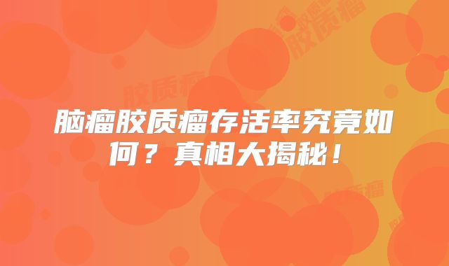 脑瘤胶质瘤存活率究竟如何？真相大揭秘！