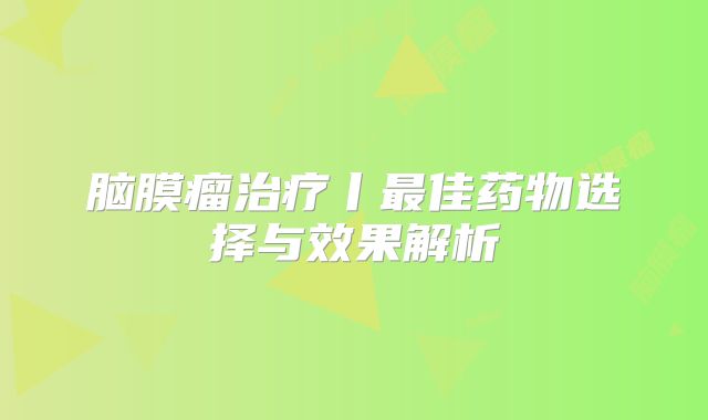 脑膜瘤治疗丨最佳药物选择与效果解析