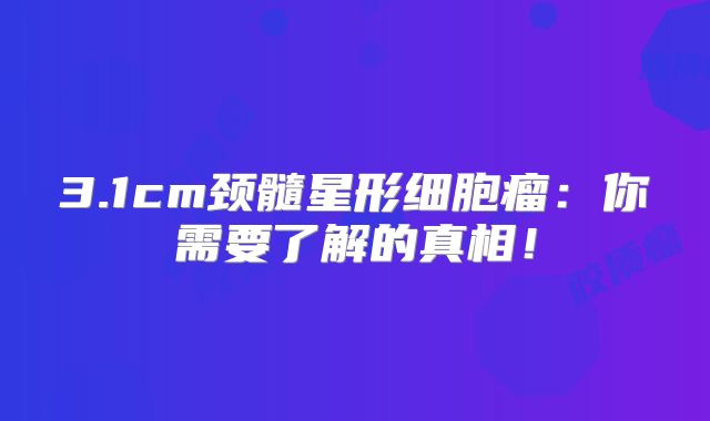 3.1cm颈髓星形细胞瘤：你需要了解的真相！