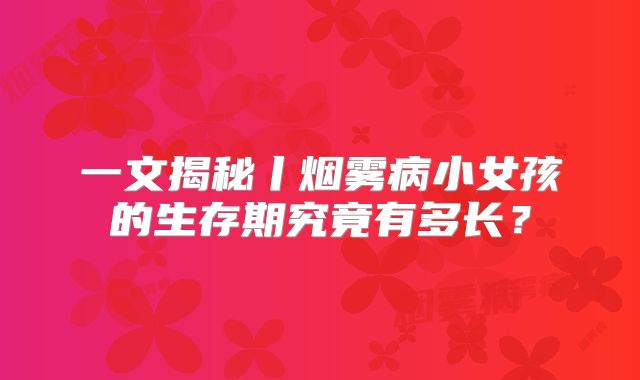 一文揭秘丨烟雾病小女孩的生存期究竟有多长？